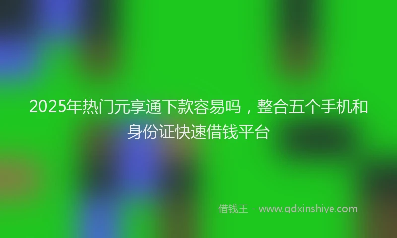 2025年热门元享通下款容易吗，整合五个手机和身份证快速借钱平台
