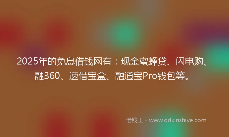 2025年的免息借钱网有：现金蜜蜂贷、闪电购、融360、速借宝盒、融通宝Pro钱包等。