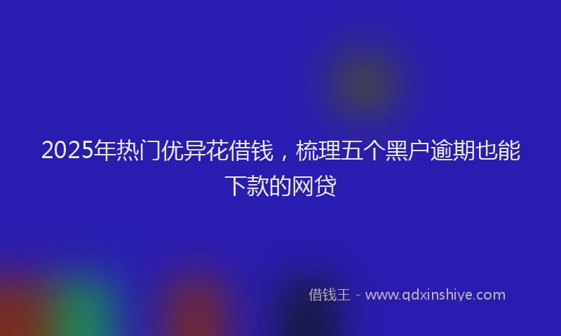 2025年热门优异花借钱，梳理五个黑户逾期也能下款的网贷