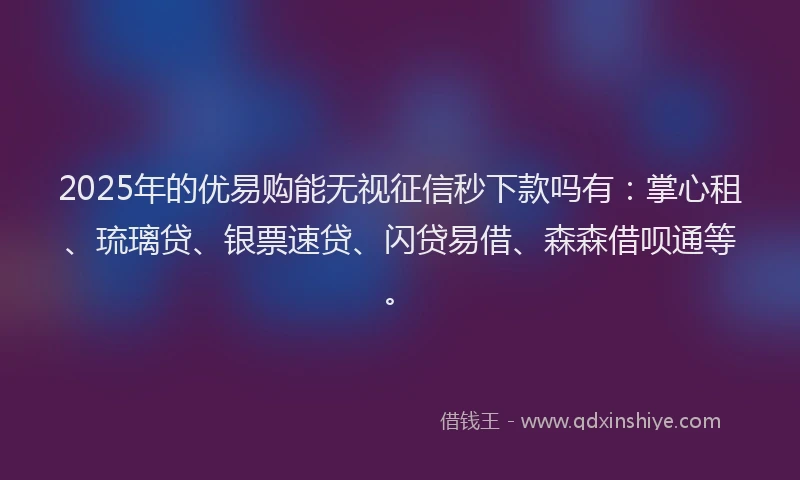 2025年的优易购能无视征信秒下款吗有：掌心租、琉璃贷、银票速贷、闪贷易借、森森借呗通等。