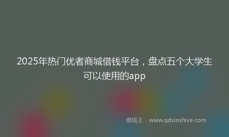 2025年热门优者商城借钱平台，盘点五个大学生可以使用的app