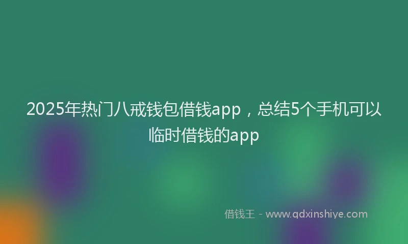 2025年热门八戒钱包借钱app，总结5个手机可以临时借钱的app