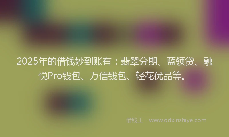 2025年的借钱妙到账有：翡翠分期、蓝领贷、融悦Pro钱包、万信钱包、轻花优品等。