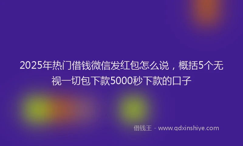 2025年热门借钱微信发红包怎么说，概括5个无视一切包下款5000秒下款的口子