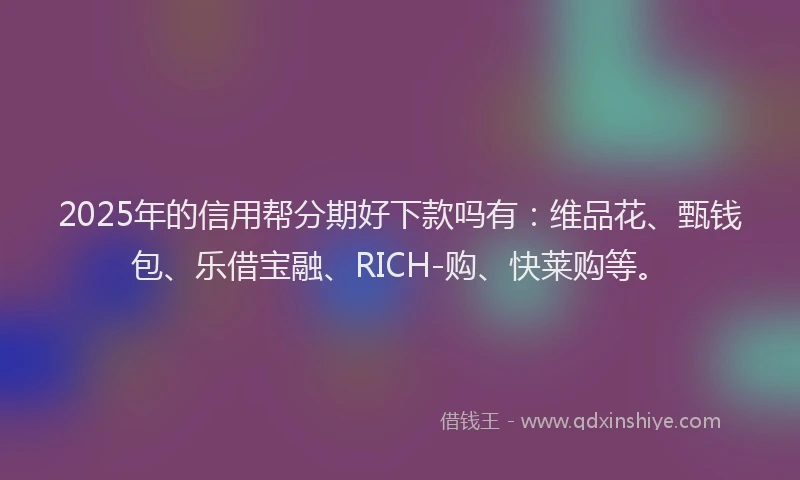 2025年的信用帮分期好下款吗有：维品花、甄钱包、乐借宝融、RICH-购、快莱购等。