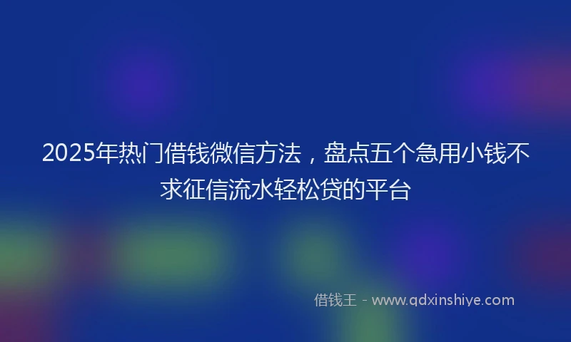 2025年热门借钱微信方法，盘点五个急用小钱不求征信流水轻松贷的平台