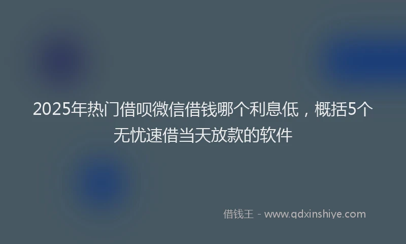 2025年热门借呗微信借钱哪个利息低，概括5个无忧速借当天放款的软件