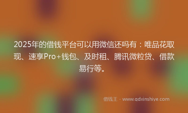 2025年的借钱平台可以用微信还吗有：唯品花取现、速享Pro+钱包、及时租、腾讯微粒贷、借款易行等。