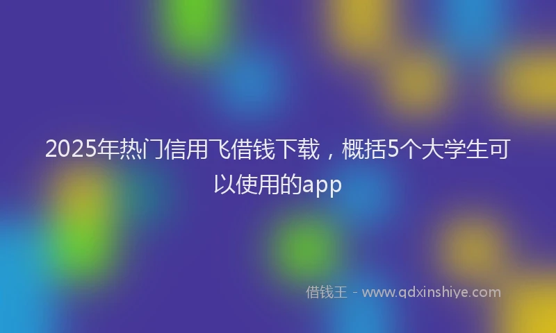 2025年热门信用飞借钱下载，概括5个大学生可以使用的app