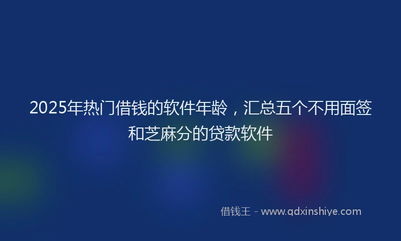 2025年热门借钱的软件年龄，汇总五个不用面签和芝麻分的贷款软件