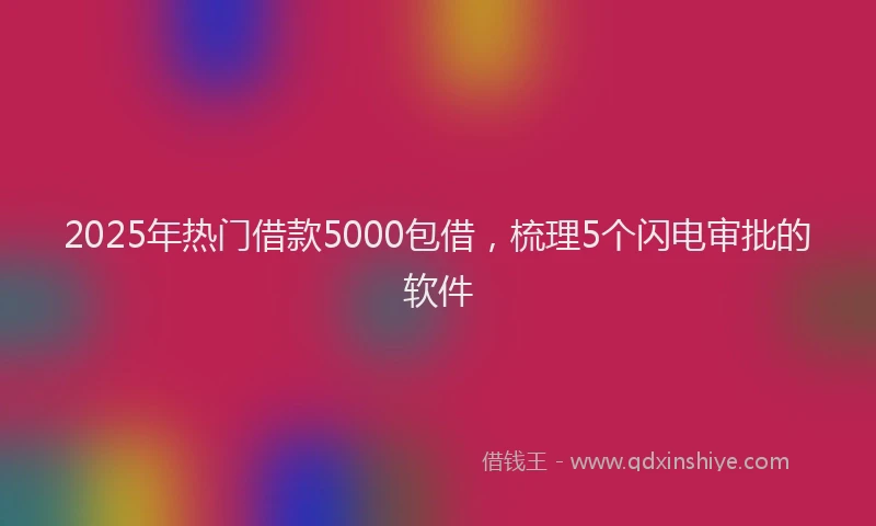 2025年热门借款5000包借，梳理5个闪电审批的软件