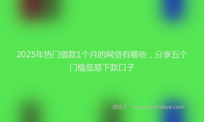 2025年热门借款1个月的网贷有哪些，分享五个门槛低易下款口子