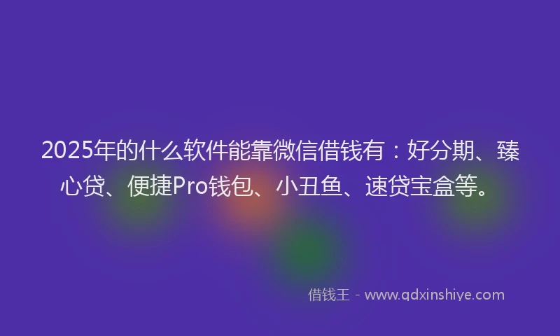 2025年的什么软件能靠微信借钱有：好分期、臻心贷、便捷Pro钱包、小丑鱼、速贷宝盒等。