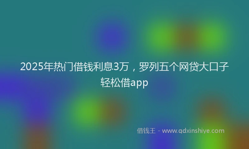 2025年热门借钱利息3万，罗列五个网贷大口子轻松借app