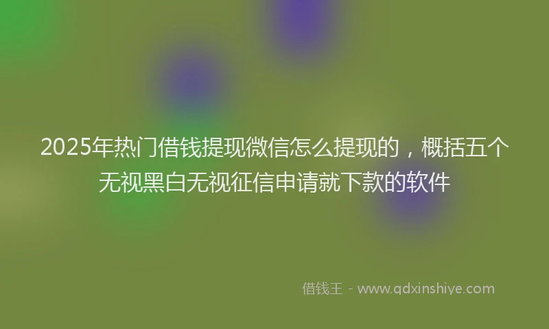 2025年热门借钱提现微信怎么提现的，概括五个无视黑白无视征信申请就下款的软件