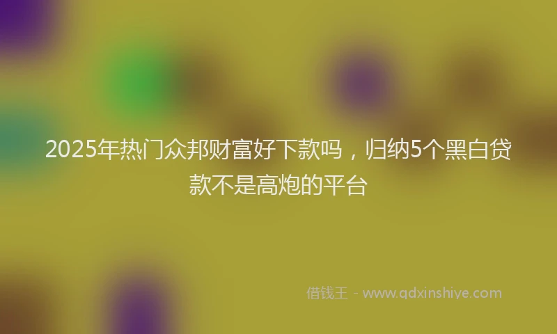 2025年热门众邦财富好下款吗，归纳5个黑白贷款不是高炮的平台