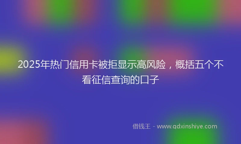 2025年热门信用卡被拒显示高风险，概括五个不看征信查询的口子
