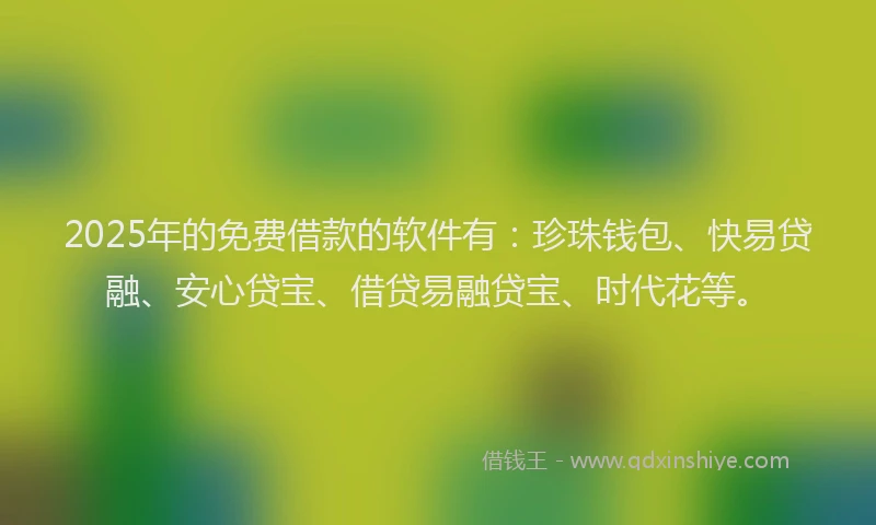 2025年的免费借款的软件有：珍珠钱包、快易贷融、安心贷宝、借贷易融贷宝、时代花等。