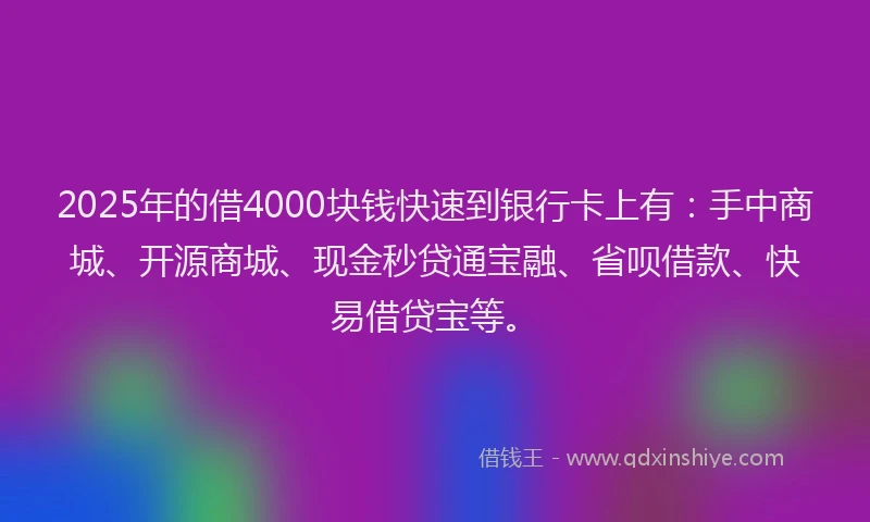 2025年的借4000块钱快速到银行卡上有：手中商城、开源商城、现金秒贷通宝融、省呗借款、快易借贷宝等。