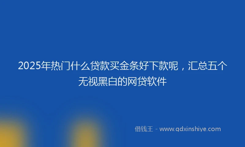 2025年热门什么贷款买金条好下款呢，汇总五个无视黑白的网贷软件