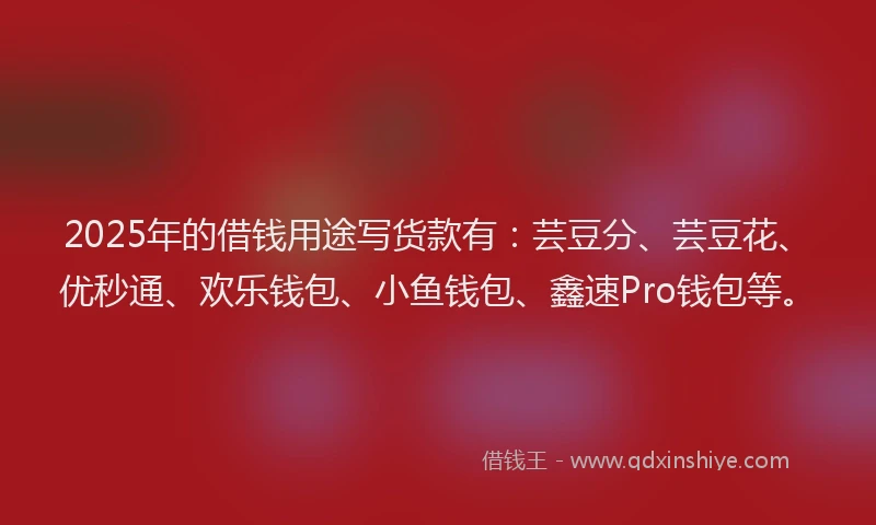 2025年的借钱用途写货款有：芸豆分、芸豆花、优秒通、欢乐钱包、小鱼钱包、鑫速Pro钱包等。