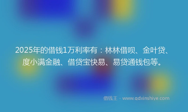2025年的借钱1万利率有：林林借呗、金叶贷、度小满金融、借贷宝快易、易贷通钱包等。