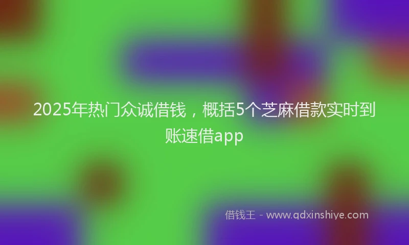 2025年热门众诚借钱，概括5个芝麻借款实时到账速借app