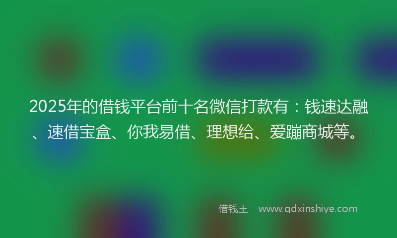 2025年的借钱平台前十名微信打款有：钱速达融、速借宝盒、你我易借、理想给、爱蹦商城等。