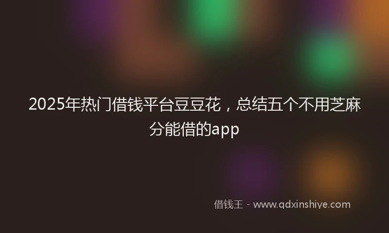 2025年热门借钱平台豆豆花，总结五个不用芝麻分能借的app