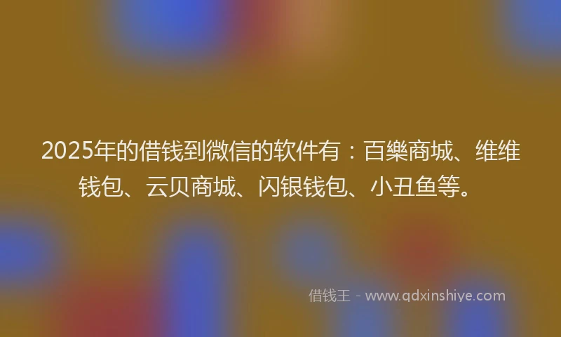 2025年的借钱到微信的软件有：百樂商城、维维钱包、云贝商城、闪银钱包、小丑鱼等。