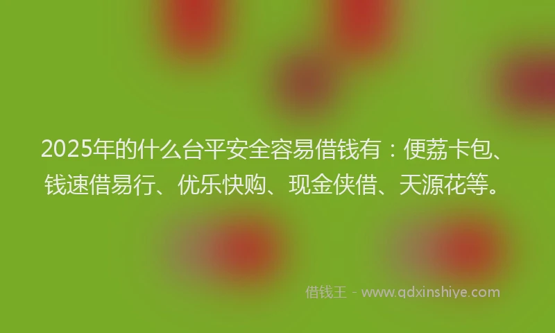 2025年的什么台平安全容易借钱有：便荔卡包、钱速借易行、优乐快购、现金侠借、天源花等。