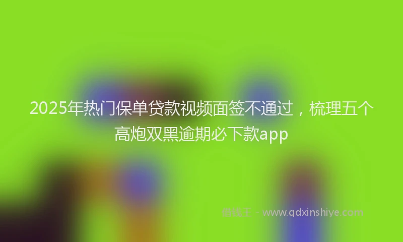 2025年热门保单贷款视频面签不通过，梳理五个高炮双黑逾期必下款app
