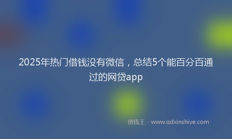2025年热门借钱没有微信，总结5个能百分百通过的网贷app