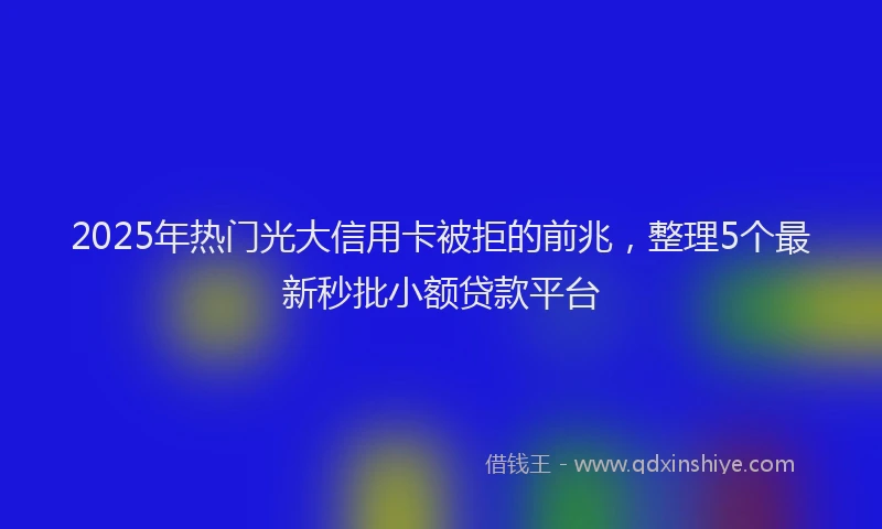 2025年热门光大信用卡被拒的前兆，整理5个最新秒批小额贷款平台