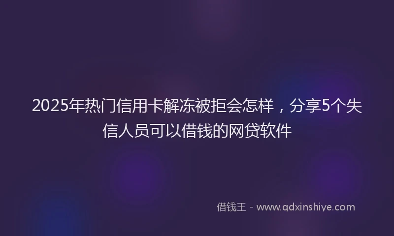 2025年热门信用卡解冻被拒会怎样，分享5个失信人员可以借钱的网贷软件