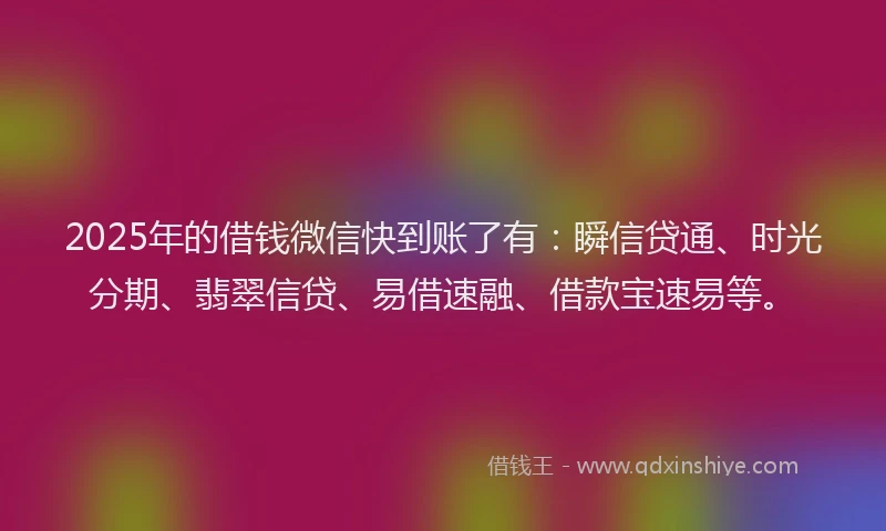 2025年的借钱微信快到账了有：瞬信贷通、时光分期、翡翠信贷、易借速融、借款宝速易等。