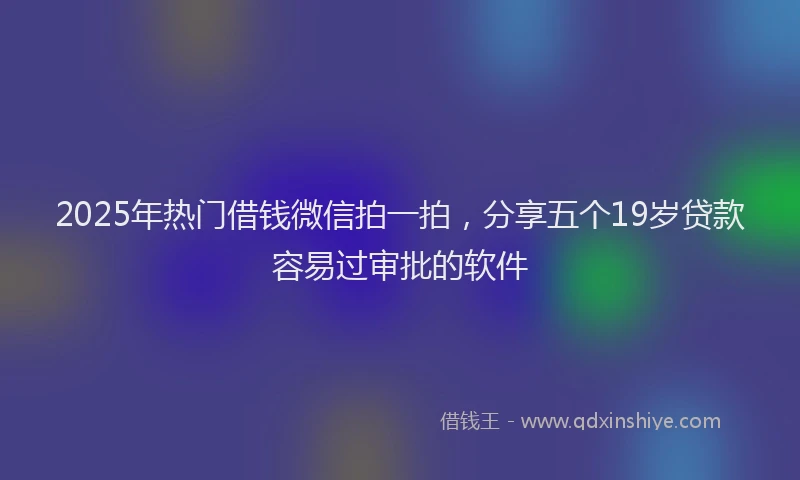 2025年热门借钱微信拍一拍，分享五个19岁贷款容易过审批的软件