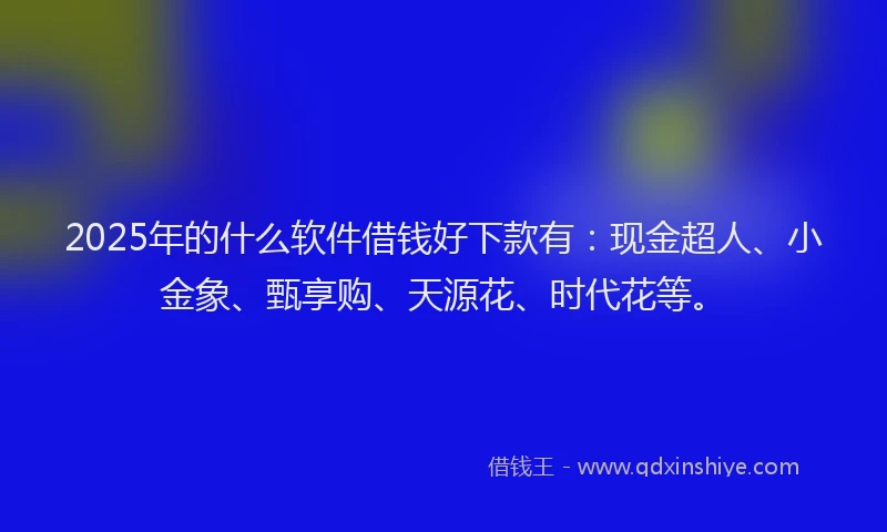 2025年的什么软件借钱好下款有：现金超人、小金象、甄享购、天源花、时代花等。