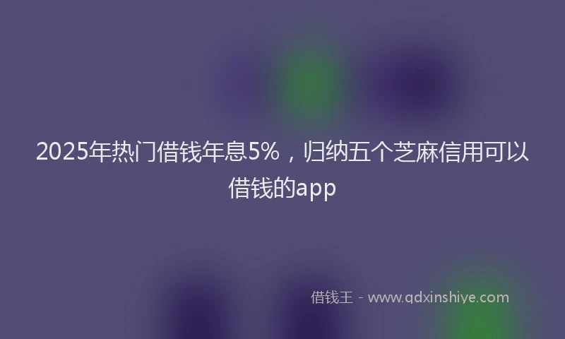 2025年热门借钱年息5%，归纳五个芝麻信用可以借钱的app