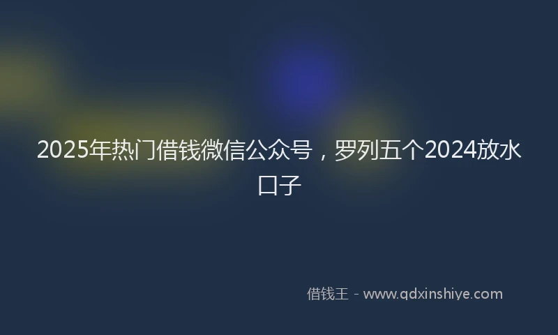 2025年热门借钱微信公众号，罗列五个2024放水口子