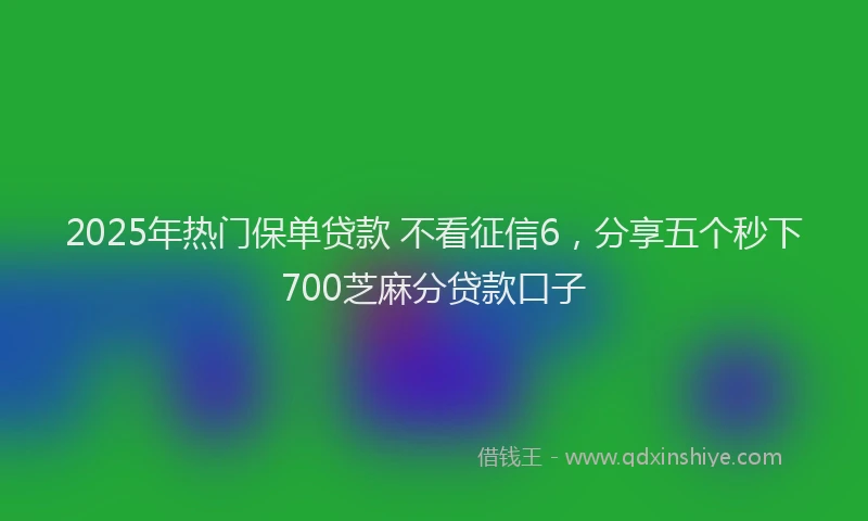 2025年热门保单贷款 不看征信6，分享五个秒下700芝麻分贷款口子