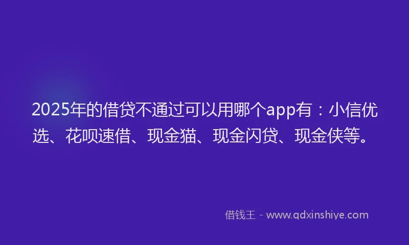 2025年的借贷不通过可以用哪个app有：小信优选、花呗速借、现金猫、现金闪贷、现金侠等。
