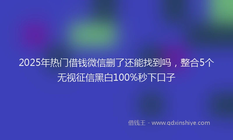 2025年热门借钱微信删了还能找到吗，整合5个无视征信黑白100%秒下口子