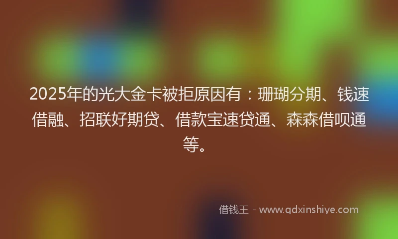 2025年的光大金卡被拒原因有：珊瑚分期、钱速借融、招联好期贷、借款宝速贷通、森森借呗通等。