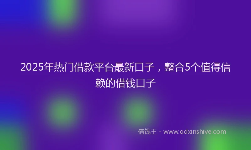 2025年热门借款平台最新口子，整合5个值得信赖的借钱口子