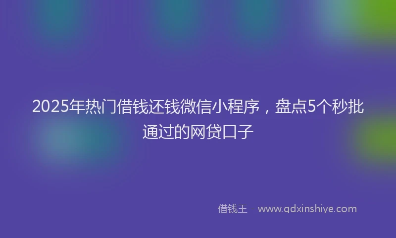 2025年热门借钱还钱微信小程序，盘点5个秒批通过的网贷口子