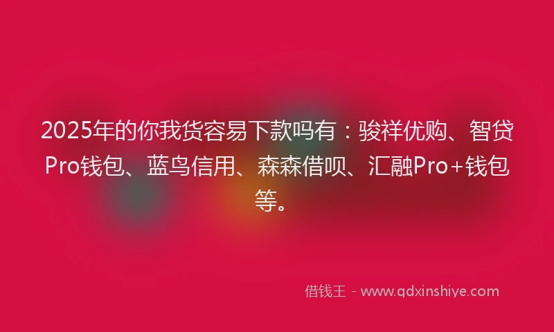 2025年的你我货容易下款吗有：骏祥优购、智贷Pro钱包、蓝鸟信用、森森借呗、汇融Pro+钱包等。
