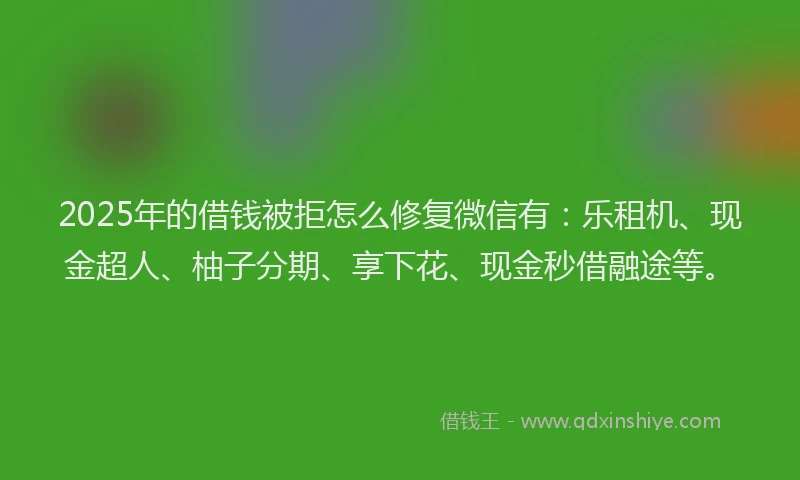 2025年的借钱被拒怎么修复微信有：乐租机、现金超人、柚子分期、享下花、现金秒借融途等。