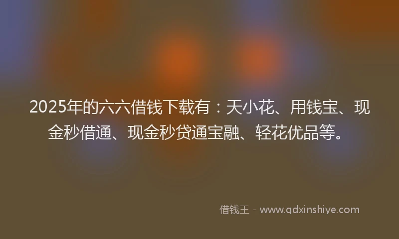 2025年的六六借钱下载有：天小花、用钱宝、现金秒借通、现金秒贷通宝融、轻花优品等。
