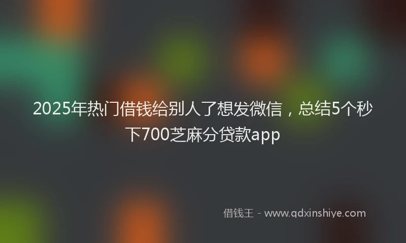2025年热门借钱给别人了想发微信，总结5个秒下700芝麻分贷款app
